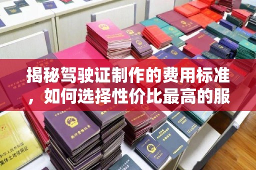 盐源揭秘驾驶证制作的费用标准，如何选择性价比最高的服务？